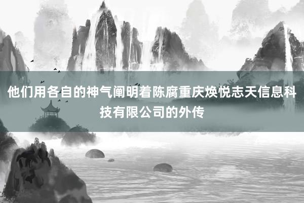 他们用各自的神气阐明着陈腐重庆焕悦志天信息科技有限公司的外传